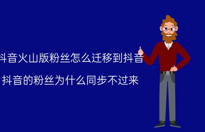 抖音火山版粉丝怎么迁移到抖音 抖音的粉丝为什么同步不过来？